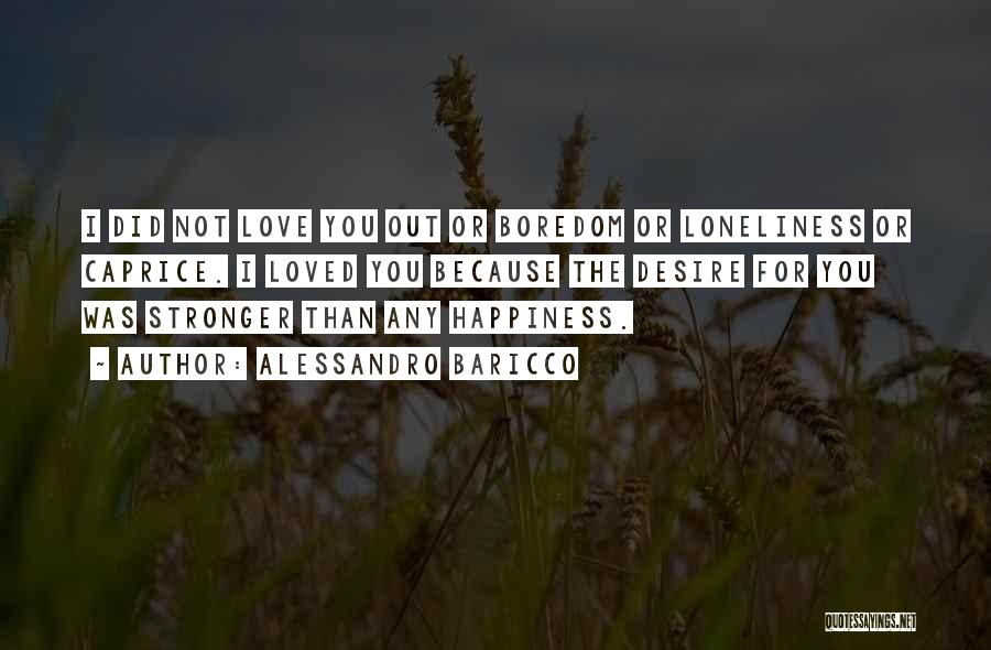 Alessandro Baricco Quotes: I Did Not Love You Out Or Boredom Or Loneliness Or Caprice. I Loved You Because The Desire For You
