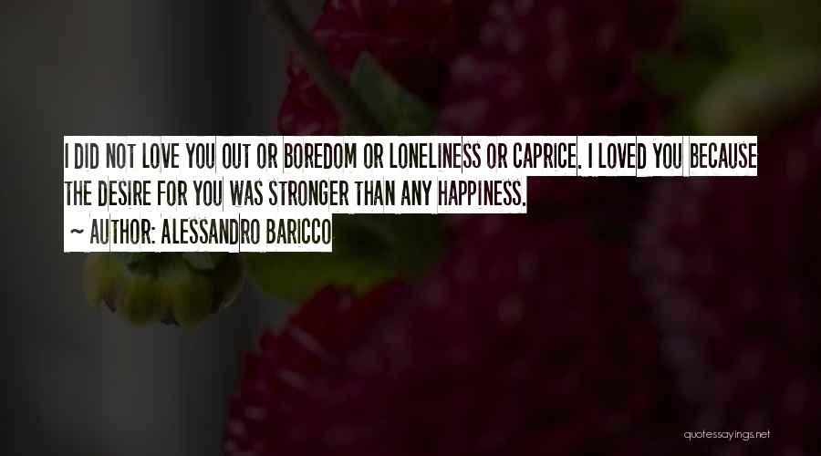Alessandro Baricco Quotes: I Did Not Love You Out Or Boredom Or Loneliness Or Caprice. I Loved You Because The Desire For You