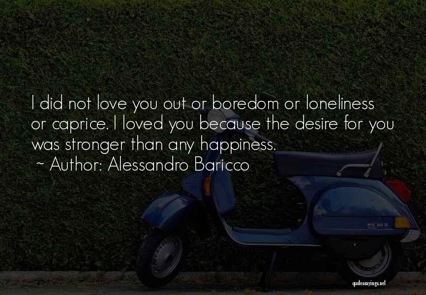 Alessandro Baricco Quotes: I Did Not Love You Out Or Boredom Or Loneliness Or Caprice. I Loved You Because The Desire For You