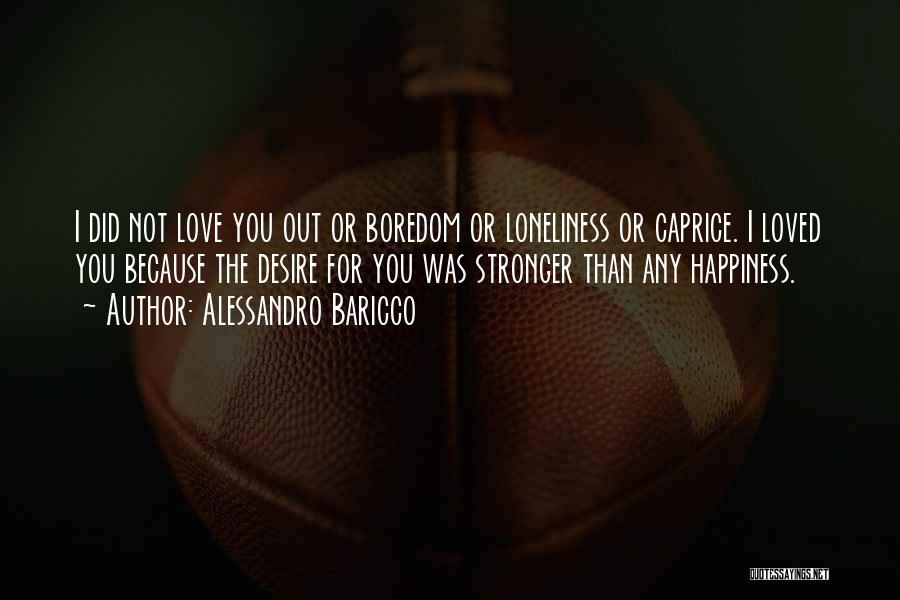 Alessandro Baricco Quotes: I Did Not Love You Out Or Boredom Or Loneliness Or Caprice. I Loved You Because The Desire For You