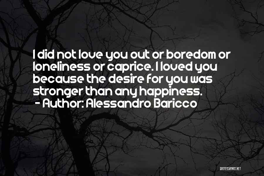 Alessandro Baricco Quotes: I Did Not Love You Out Or Boredom Or Loneliness Or Caprice. I Loved You Because The Desire For You