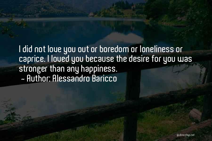 Alessandro Baricco Quotes: I Did Not Love You Out Or Boredom Or Loneliness Or Caprice. I Loved You Because The Desire For You