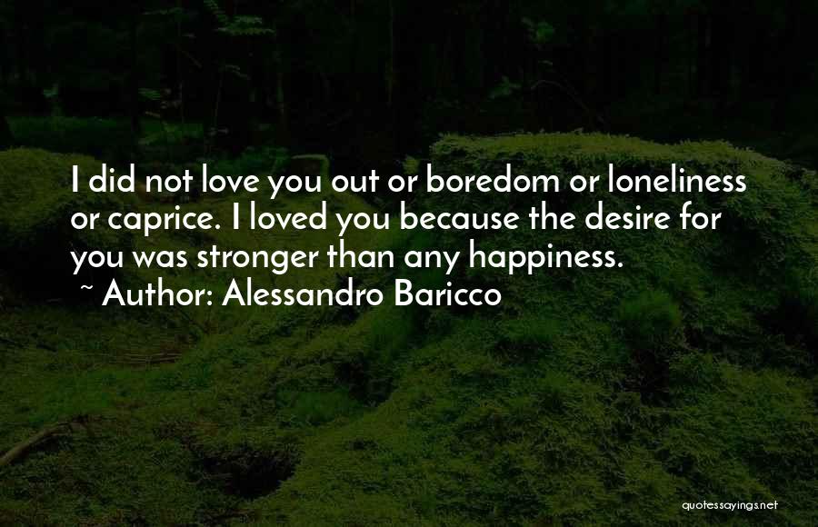 Alessandro Baricco Quotes: I Did Not Love You Out Or Boredom Or Loneliness Or Caprice. I Loved You Because The Desire For You