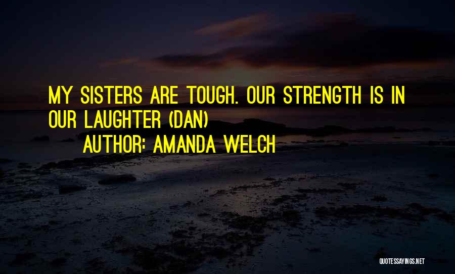 Amanda Welch Quotes: My Sisters Are Tough. Our Strength Is In Our Laughter (dan)