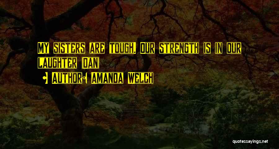 Amanda Welch Quotes: My Sisters Are Tough. Our Strength Is In Our Laughter (dan)