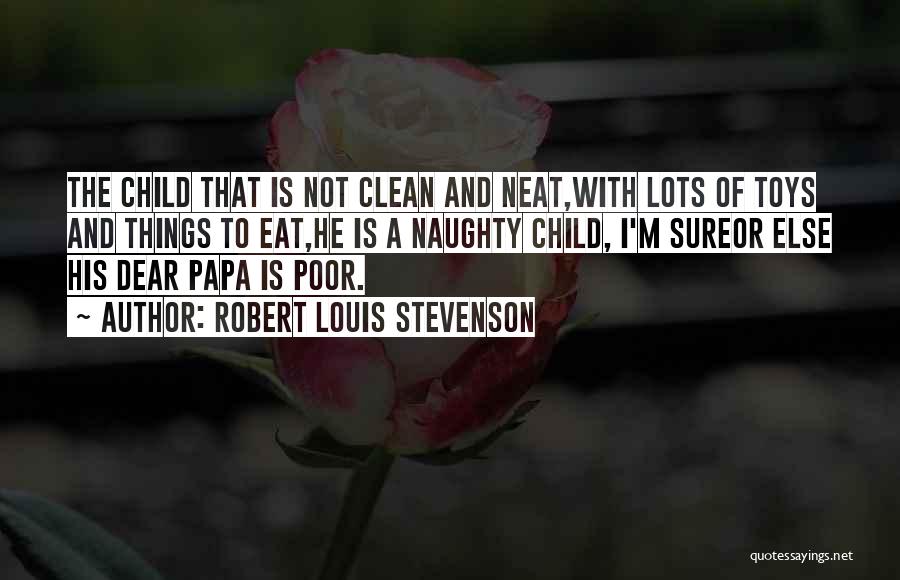 Robert Louis Stevenson Quotes: The Child That Is Not Clean And Neat,with Lots Of Toys And Things To Eat,he Is A Naughty Child, I'm
