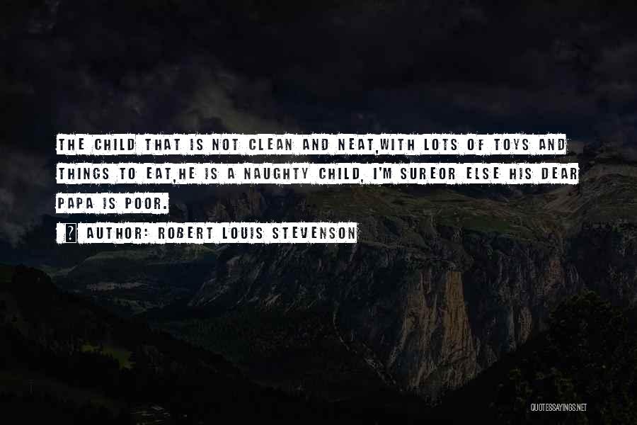 Robert Louis Stevenson Quotes: The Child That Is Not Clean And Neat,with Lots Of Toys And Things To Eat,he Is A Naughty Child, I'm
