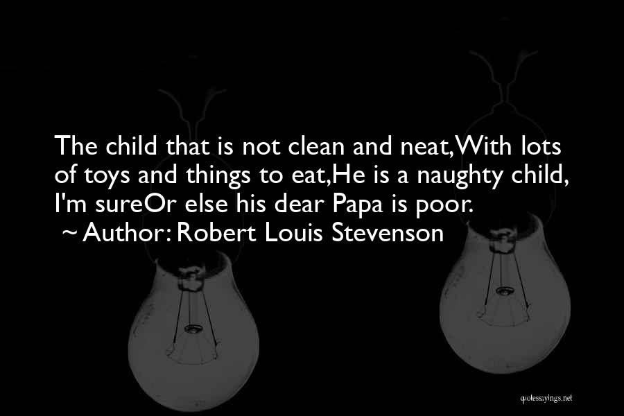 Robert Louis Stevenson Quotes: The Child That Is Not Clean And Neat,with Lots Of Toys And Things To Eat,he Is A Naughty Child, I'm