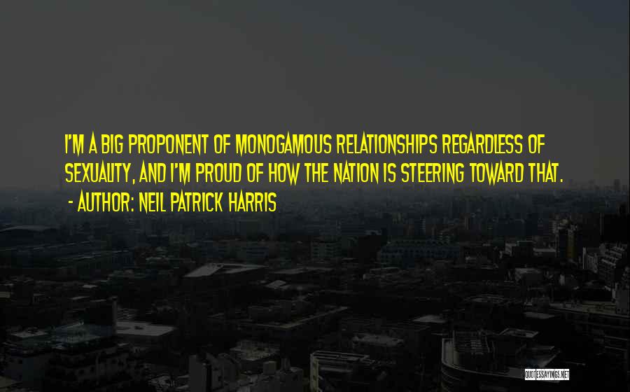 Neil Patrick Harris Quotes: I'm A Big Proponent Of Monogamous Relationships Regardless Of Sexuality, And I'm Proud Of How The Nation Is Steering Toward