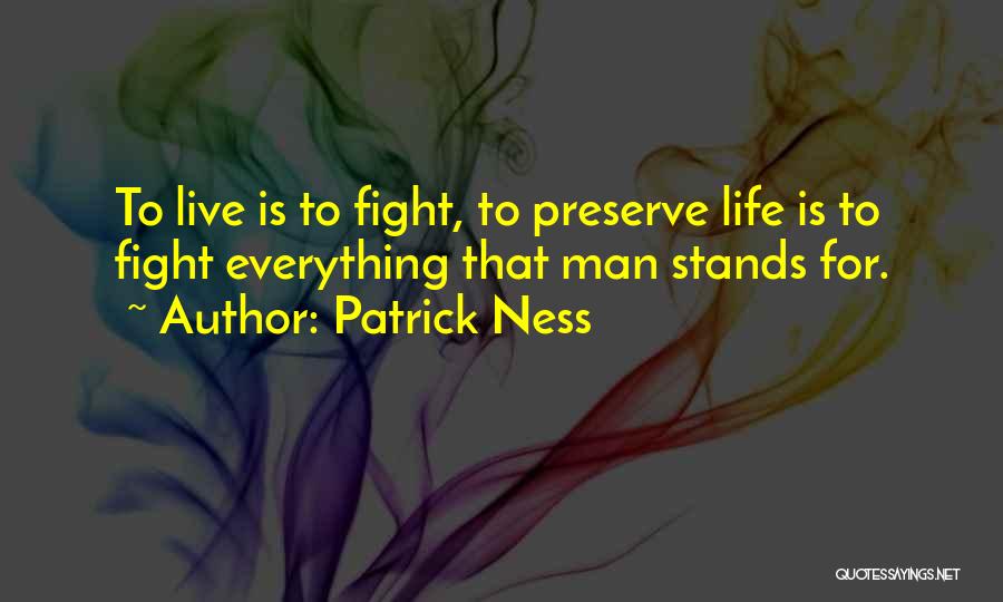 Patrick Ness Quotes: To Live Is To Fight, To Preserve Life Is To Fight Everything That Man Stands For.