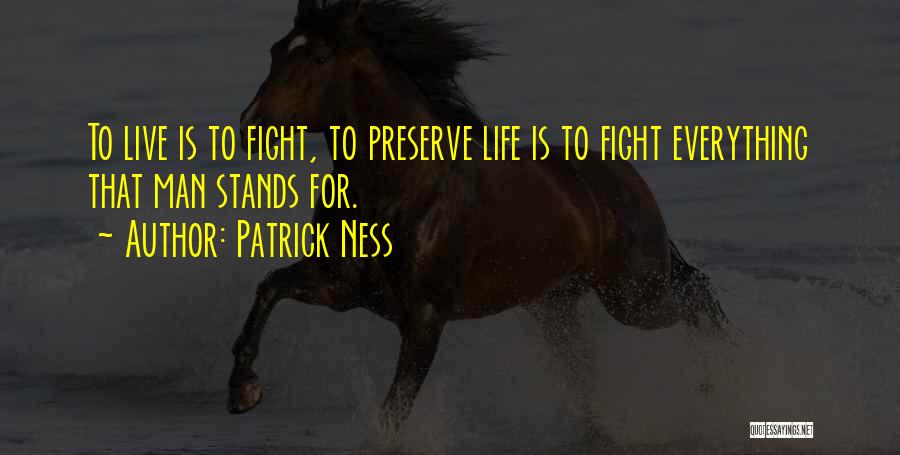 Patrick Ness Quotes: To Live Is To Fight, To Preserve Life Is To Fight Everything That Man Stands For.