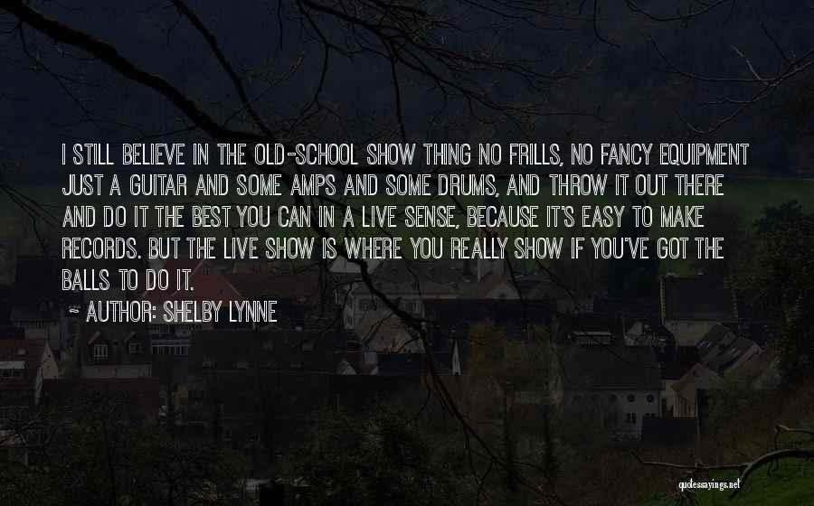 Shelby Lynne Quotes: I Still Believe In The Old-school Show Thing No Frills, No Fancy Equipment Just A Guitar And Some Amps And