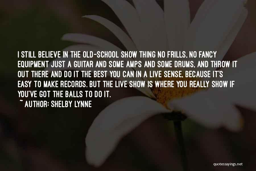 Shelby Lynne Quotes: I Still Believe In The Old-school Show Thing No Frills, No Fancy Equipment Just A Guitar And Some Amps And