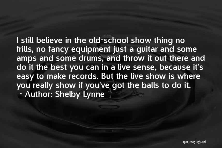 Shelby Lynne Quotes: I Still Believe In The Old-school Show Thing No Frills, No Fancy Equipment Just A Guitar And Some Amps And