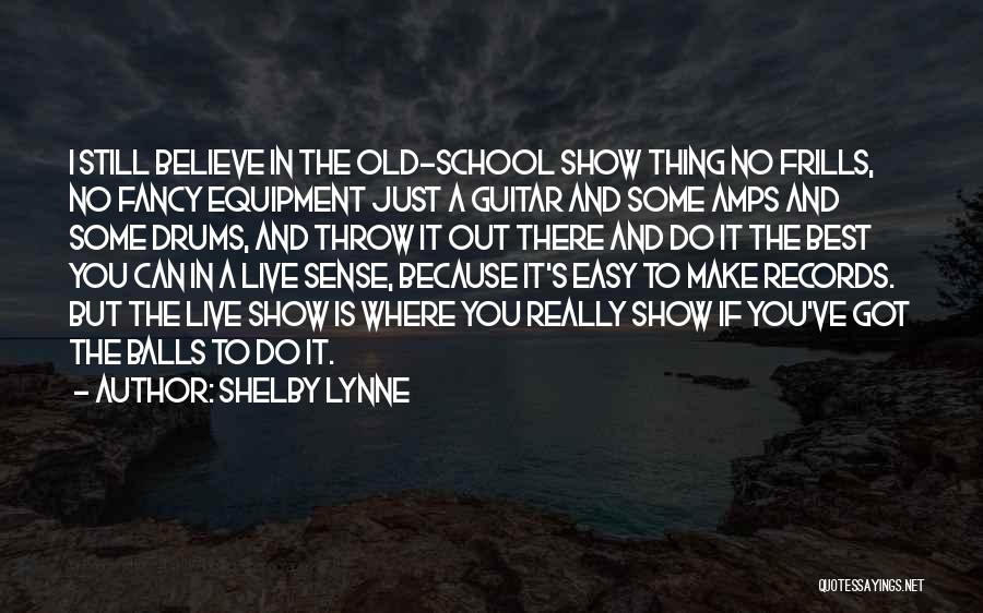 Shelby Lynne Quotes: I Still Believe In The Old-school Show Thing No Frills, No Fancy Equipment Just A Guitar And Some Amps And