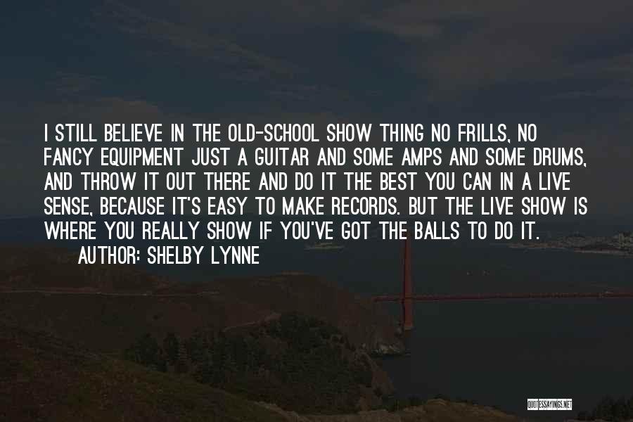 Shelby Lynne Quotes: I Still Believe In The Old-school Show Thing No Frills, No Fancy Equipment Just A Guitar And Some Amps And