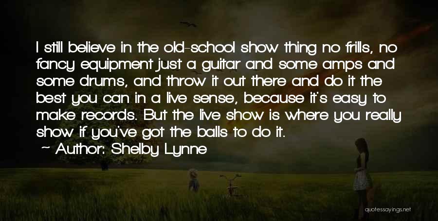 Shelby Lynne Quotes: I Still Believe In The Old-school Show Thing No Frills, No Fancy Equipment Just A Guitar And Some Amps And