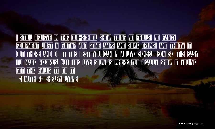 Shelby Lynne Quotes: I Still Believe In The Old-school Show Thing No Frills, No Fancy Equipment Just A Guitar And Some Amps And