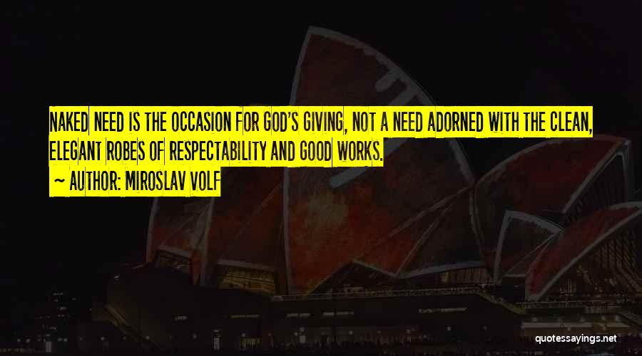 Miroslav Volf Quotes: Naked Need Is The Occasion For God's Giving, Not A Need Adorned With The Clean, Elegant Robes Of Respectability And