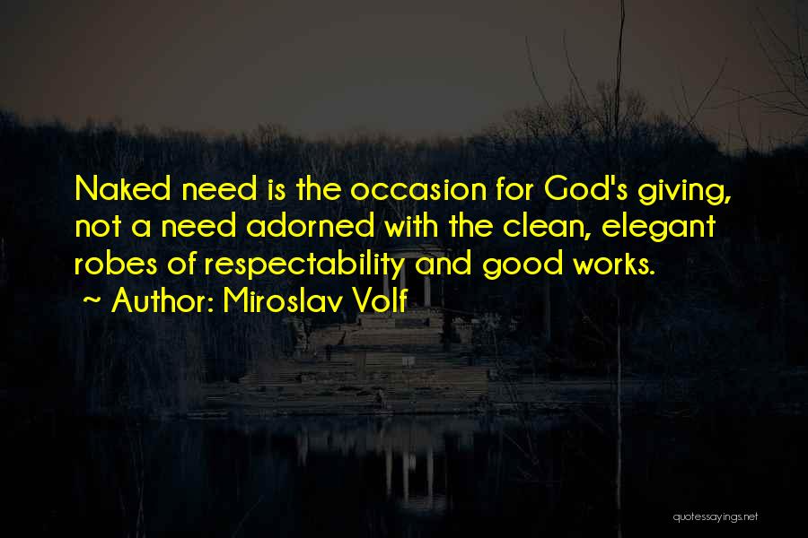 Miroslav Volf Quotes: Naked Need Is The Occasion For God's Giving, Not A Need Adorned With The Clean, Elegant Robes Of Respectability And
