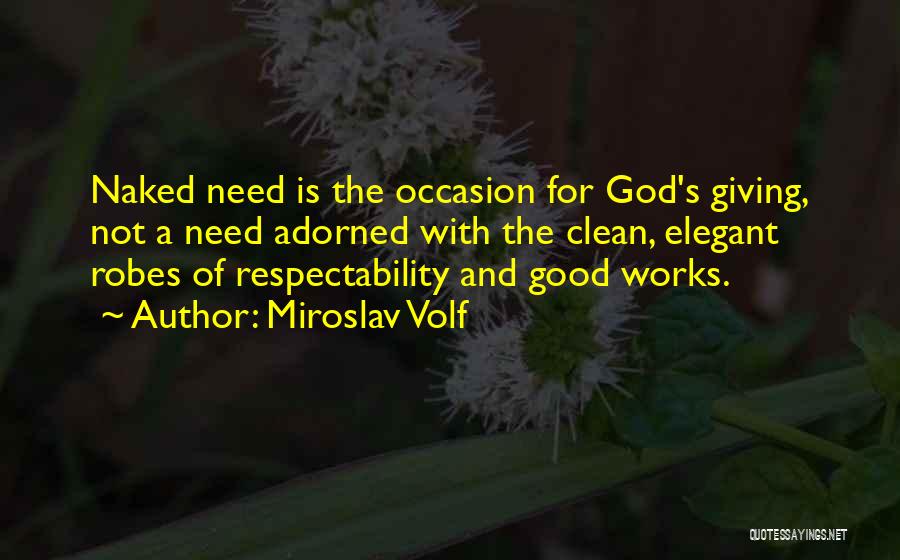 Miroslav Volf Quotes: Naked Need Is The Occasion For God's Giving, Not A Need Adorned With The Clean, Elegant Robes Of Respectability And