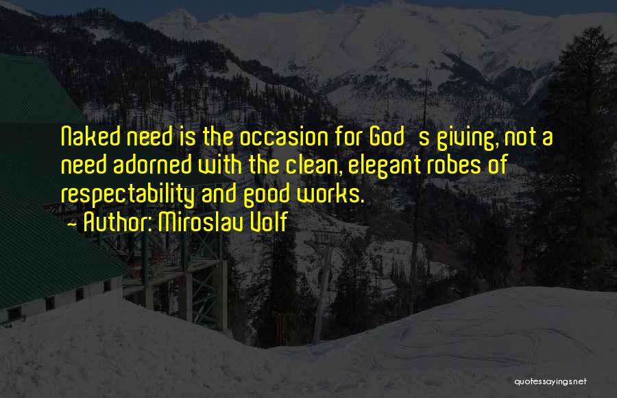 Miroslav Volf Quotes: Naked Need Is The Occasion For God's Giving, Not A Need Adorned With The Clean, Elegant Robes Of Respectability And