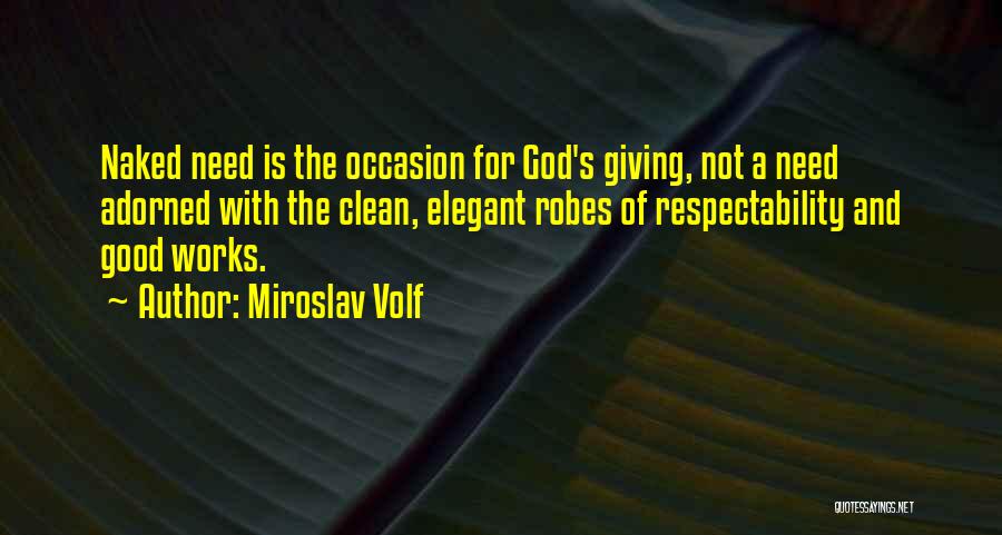 Miroslav Volf Quotes: Naked Need Is The Occasion For God's Giving, Not A Need Adorned With The Clean, Elegant Robes Of Respectability And