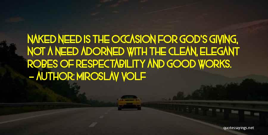 Miroslav Volf Quotes: Naked Need Is The Occasion For God's Giving, Not A Need Adorned With The Clean, Elegant Robes Of Respectability And