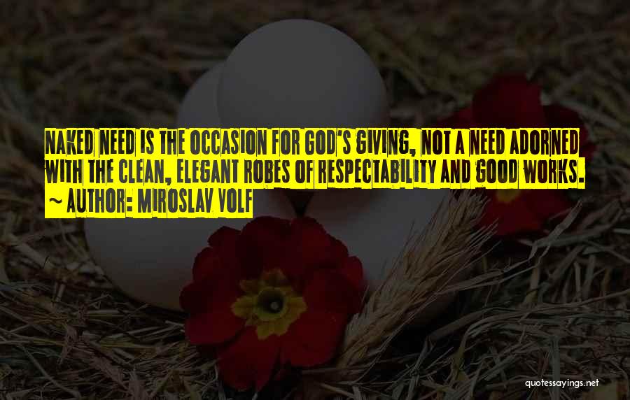 Miroslav Volf Quotes: Naked Need Is The Occasion For God's Giving, Not A Need Adorned With The Clean, Elegant Robes Of Respectability And