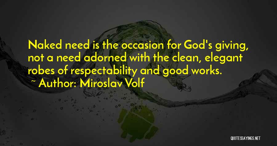 Miroslav Volf Quotes: Naked Need Is The Occasion For God's Giving, Not A Need Adorned With The Clean, Elegant Robes Of Respectability And