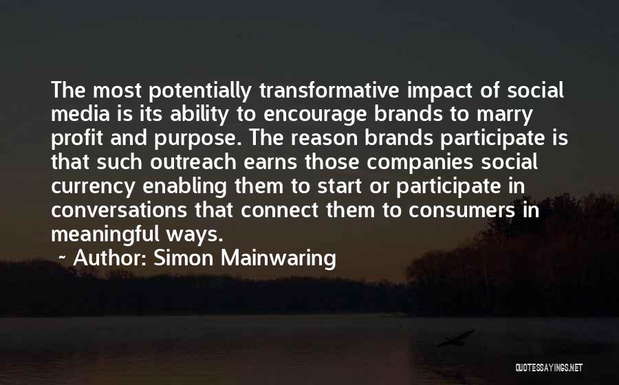Simon Mainwaring Quotes: The Most Potentially Transformative Impact Of Social Media Is Its Ability To Encourage Brands To Marry Profit And Purpose. The