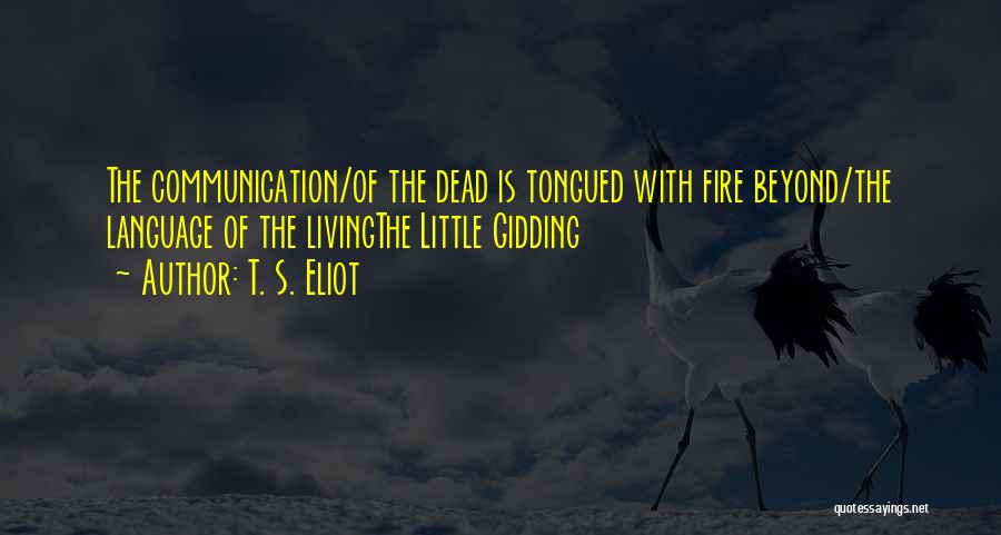 T. S. Eliot Quotes: The Communication/of The Dead Is Tongued With Fire Beyond/the Language Of The Livingthe Little Gidding