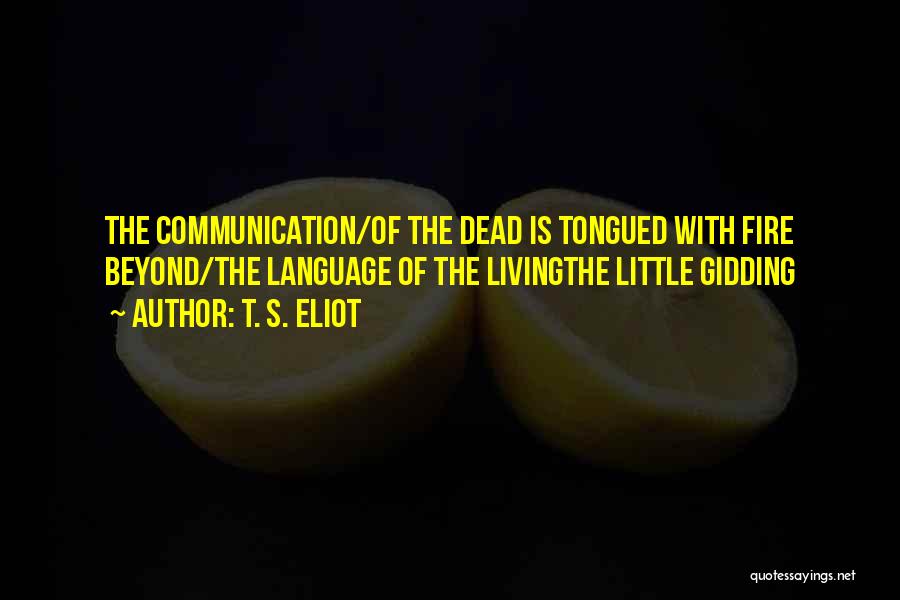 T. S. Eliot Quotes: The Communication/of The Dead Is Tongued With Fire Beyond/the Language Of The Livingthe Little Gidding