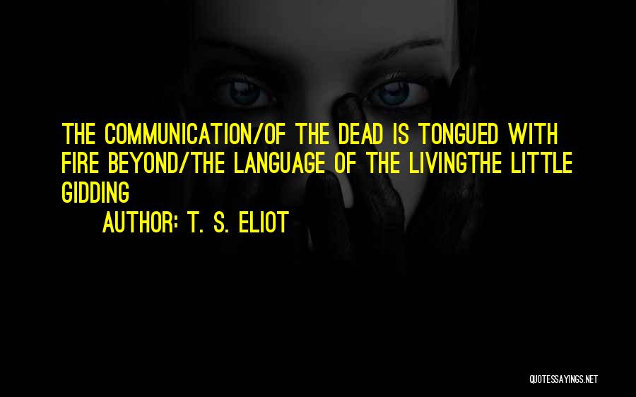 T. S. Eliot Quotes: The Communication/of The Dead Is Tongued With Fire Beyond/the Language Of The Livingthe Little Gidding