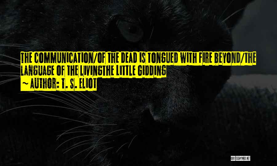 T. S. Eliot Quotes: The Communication/of The Dead Is Tongued With Fire Beyond/the Language Of The Livingthe Little Gidding