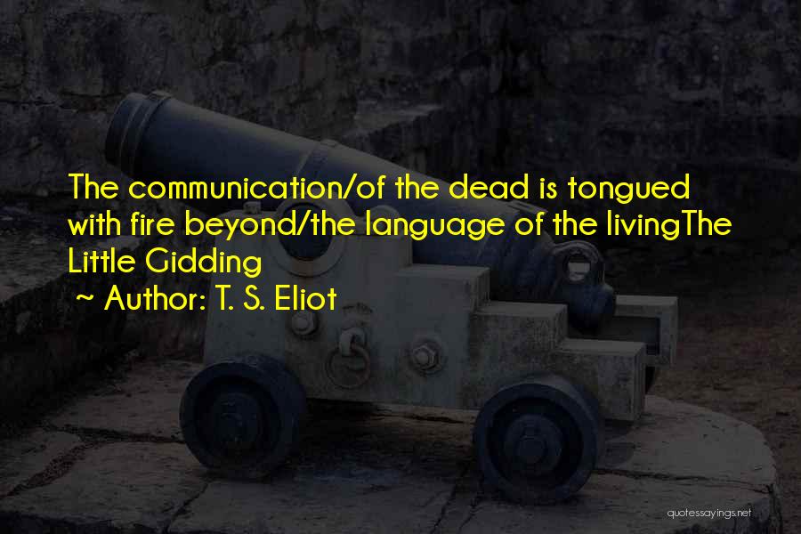 T. S. Eliot Quotes: The Communication/of The Dead Is Tongued With Fire Beyond/the Language Of The Livingthe Little Gidding