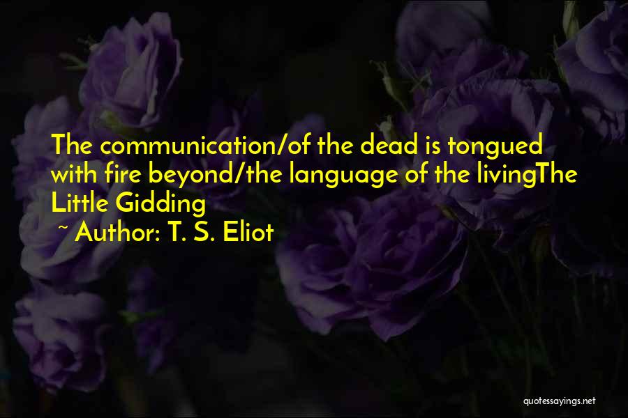 T. S. Eliot Quotes: The Communication/of The Dead Is Tongued With Fire Beyond/the Language Of The Livingthe Little Gidding