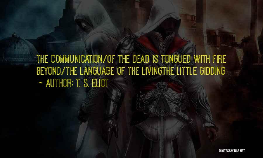 T. S. Eliot Quotes: The Communication/of The Dead Is Tongued With Fire Beyond/the Language Of The Livingthe Little Gidding