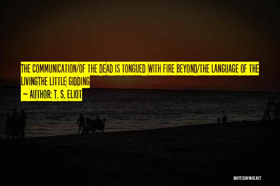 T. S. Eliot Quotes: The Communication/of The Dead Is Tongued With Fire Beyond/the Language Of The Livingthe Little Gidding