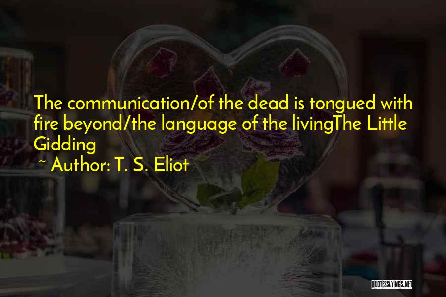 T. S. Eliot Quotes: The Communication/of The Dead Is Tongued With Fire Beyond/the Language Of The Livingthe Little Gidding