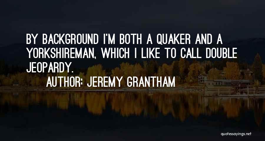 Jeremy Grantham Quotes: By Background I'm Both A Quaker And A Yorkshireman, Which I Like To Call Double Jeopardy.