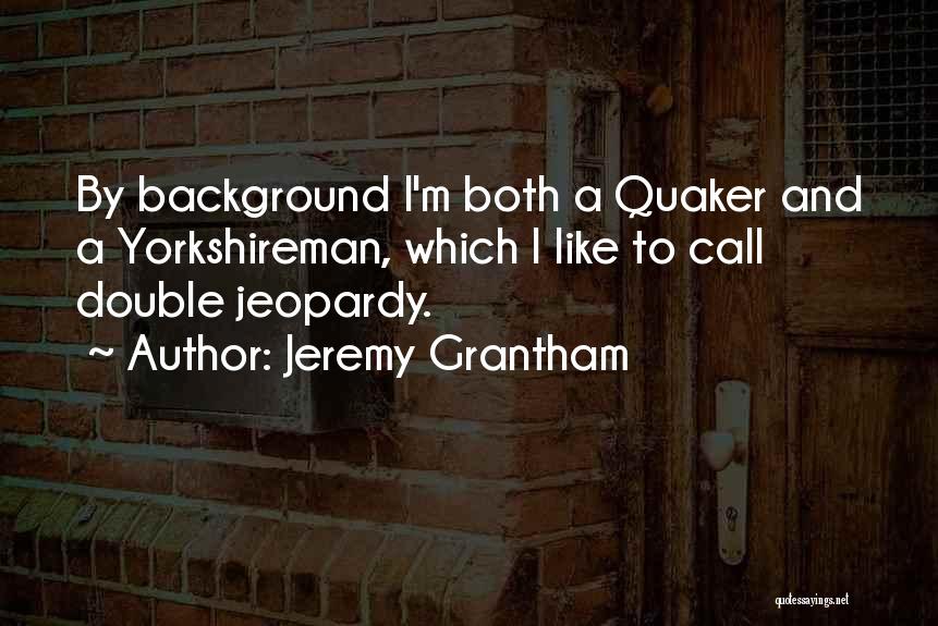 Jeremy Grantham Quotes: By Background I'm Both A Quaker And A Yorkshireman, Which I Like To Call Double Jeopardy.