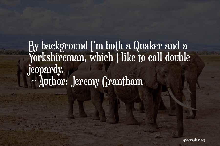 Jeremy Grantham Quotes: By Background I'm Both A Quaker And A Yorkshireman, Which I Like To Call Double Jeopardy.