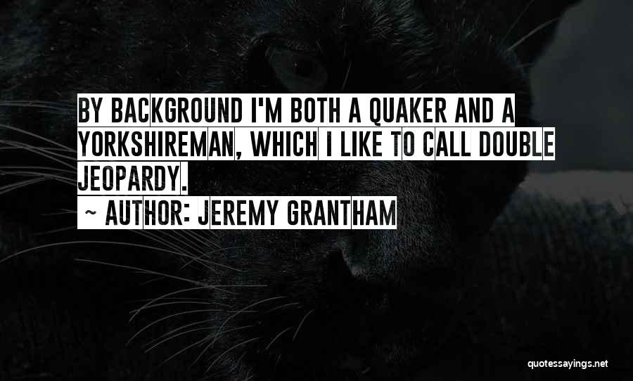 Jeremy Grantham Quotes: By Background I'm Both A Quaker And A Yorkshireman, Which I Like To Call Double Jeopardy.