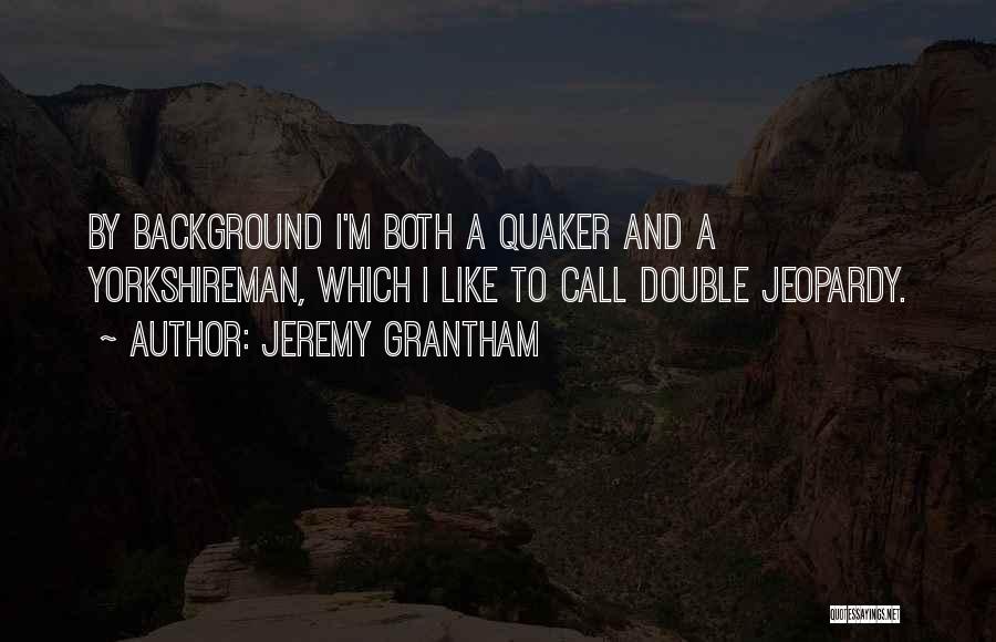 Jeremy Grantham Quotes: By Background I'm Both A Quaker And A Yorkshireman, Which I Like To Call Double Jeopardy.