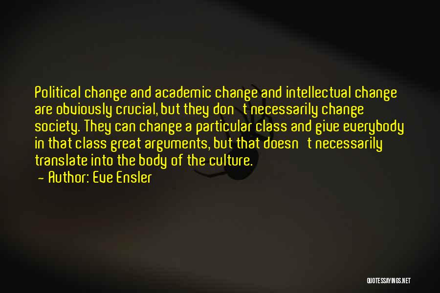 Eve Ensler Quotes: Political Change And Academic Change And Intellectual Change Are Obviously Crucial, But They Don't Necessarily Change Society. They Can Change