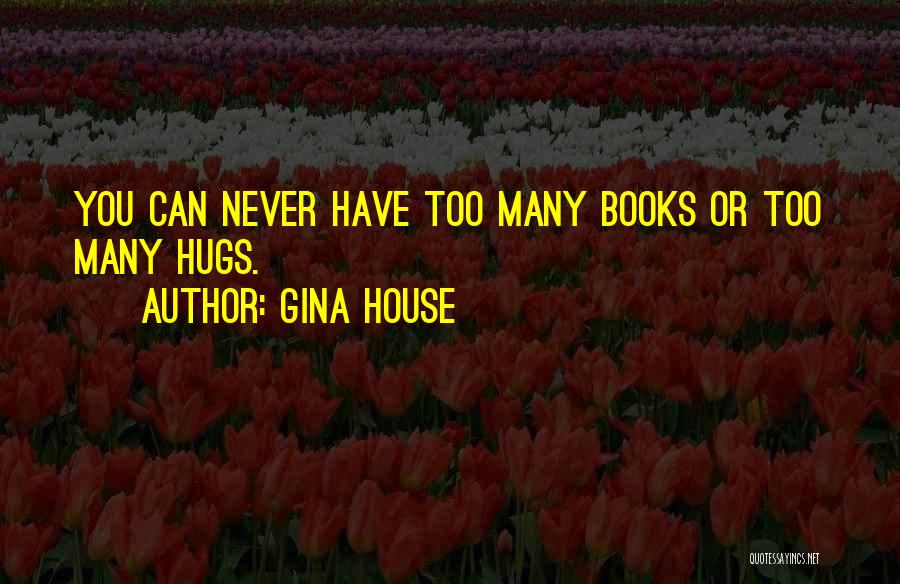 Gina House Quotes: You Can Never Have Too Many Books Or Too Many Hugs.
