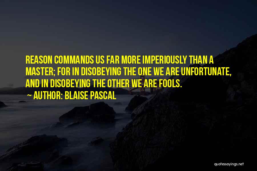 Blaise Pascal Quotes: Reason Commands Us Far More Imperiously Than A Master; For In Disobeying The One We Are Unfortunate, And In Disobeying