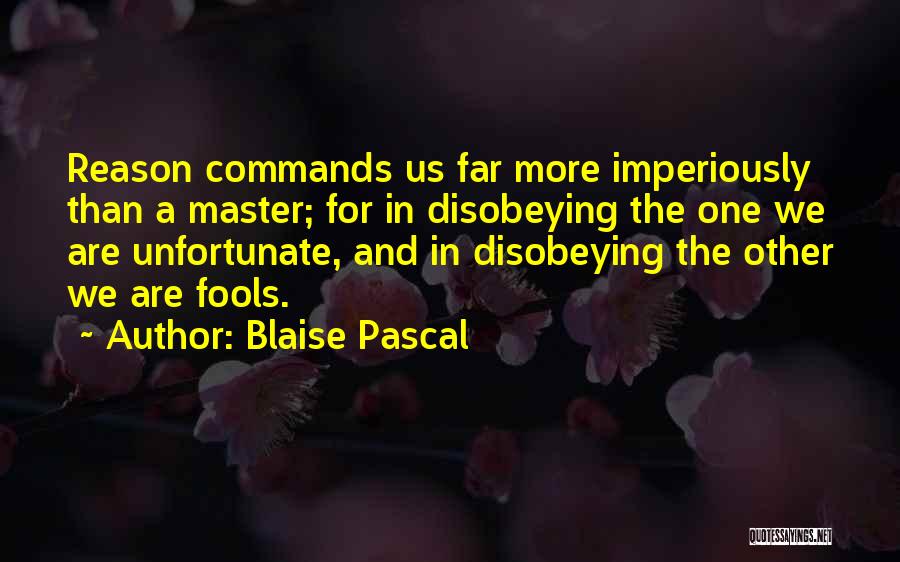Blaise Pascal Quotes: Reason Commands Us Far More Imperiously Than A Master; For In Disobeying The One We Are Unfortunate, And In Disobeying