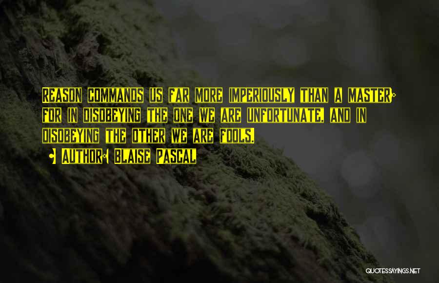 Blaise Pascal Quotes: Reason Commands Us Far More Imperiously Than A Master; For In Disobeying The One We Are Unfortunate, And In Disobeying